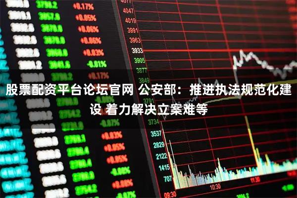 股票配资平台论坛官网 公安部：推进执法规范化建设 着力解决立案难等