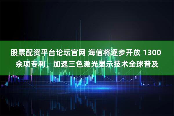 股票配资平台论坛官网 海信将逐步开放 1300 余项专利,加速三色激光显示技术全球普及