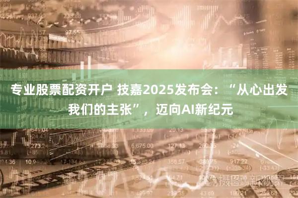 专业股票配资开户 技嘉2025发布会：“从心出发 我们的主张”，迈向AI新纪元