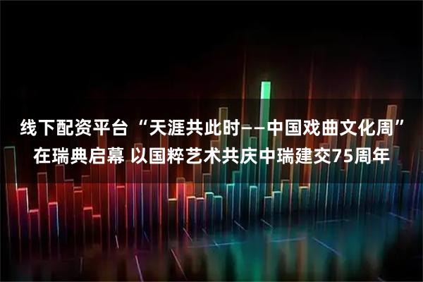 线下配资平台 “天涯共此时——中国戏曲文化周”在瑞典启幕 以国粹艺术共庆中瑞建交75周年