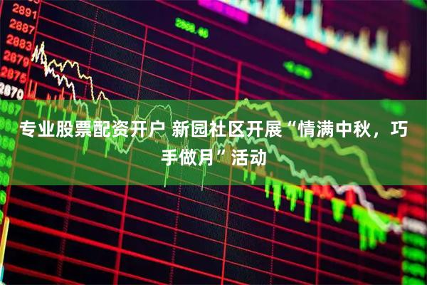 专业股票配资开户 新园社区开展“情满中秋，巧手做月”活动