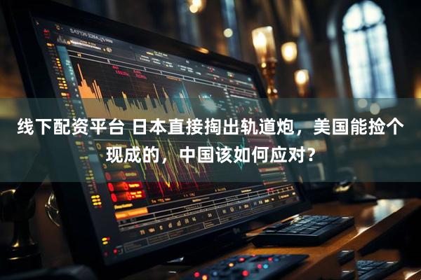 线下配资平台 日本直接掏出轨道炮，美国能捡个现成的，中国该如何应对？