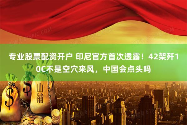专业股票配资开户 印尼官方首次透露！42架歼10C不是空穴来风，中国会点头吗