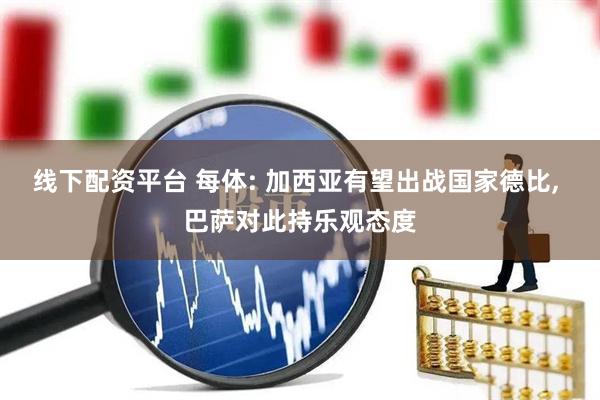 线下配资平台 每体: 加西亚有望出战国家德比, 巴萨对此持乐观态度