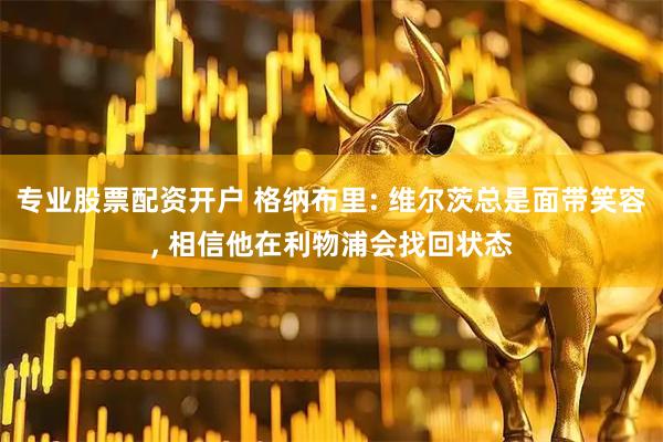 专业股票配资开户 格纳布里: 维尔茨总是面带笑容, 相信他在利物浦会找回状态