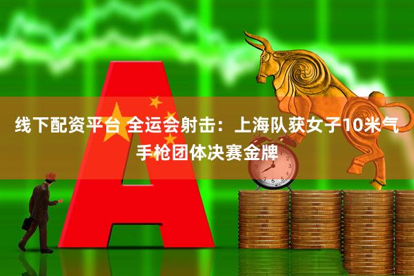线下配资平台 全运会射击：上海队获女子10米气手枪团体决赛金牌