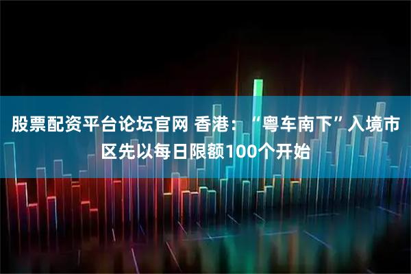 股票配资平台论坛官网 香港：“粤车南下”入境市区先以每日限额100个开始