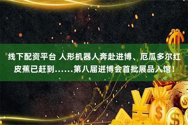 线下配资平台 人形机器人奔赴进博、厄瓜多尔红皮蕉已赶到……第八届进博会首批展品入馆！