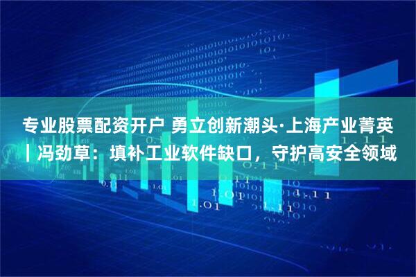 专业股票配资开户 勇立创新潮头·上海产业菁英｜冯劲草：填补工业软件缺口，守护高安全领域